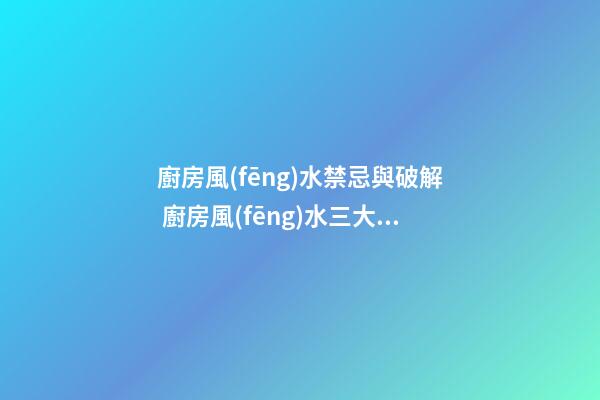 廚房風(fēng)水禁忌與破解 廚房風(fēng)水三大忌諱